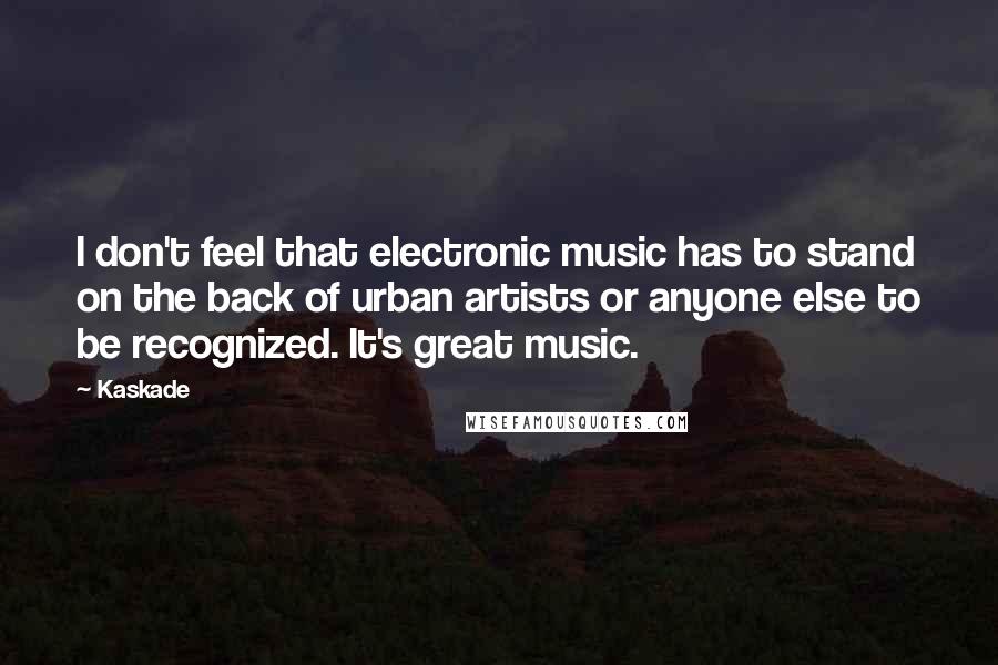 Kaskade Quotes: I don't feel that electronic music has to stand on the back of urban artists or anyone else to be recognized. It's great music.