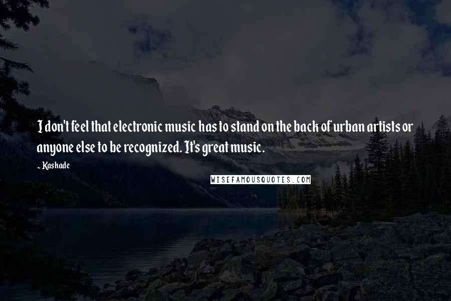 Kaskade Quotes: I don't feel that electronic music has to stand on the back of urban artists or anyone else to be recognized. It's great music.