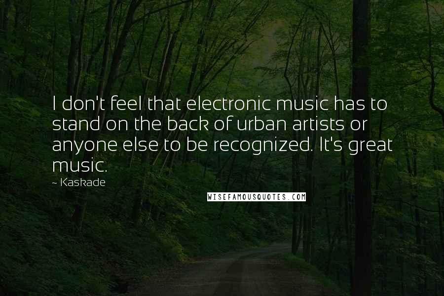 Kaskade Quotes: I don't feel that electronic music has to stand on the back of urban artists or anyone else to be recognized. It's great music.