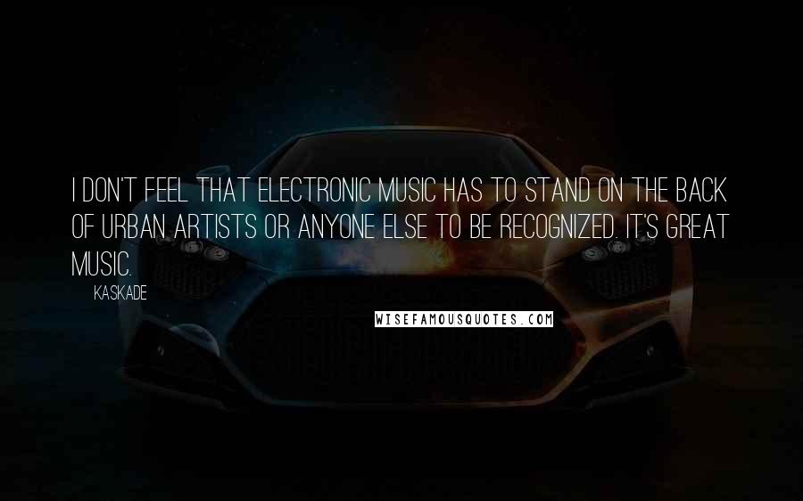 Kaskade Quotes: I don't feel that electronic music has to stand on the back of urban artists or anyone else to be recognized. It's great music.