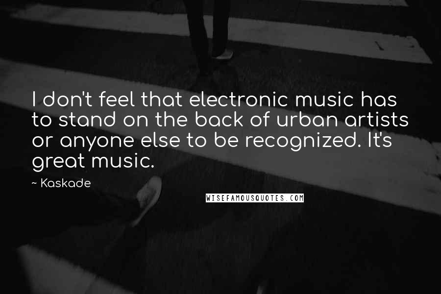 Kaskade Quotes: I don't feel that electronic music has to stand on the back of urban artists or anyone else to be recognized. It's great music.