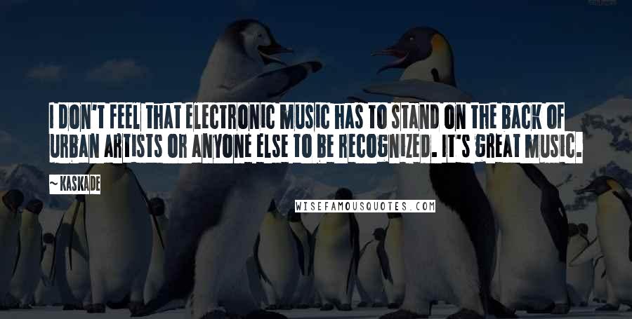 Kaskade Quotes: I don't feel that electronic music has to stand on the back of urban artists or anyone else to be recognized. It's great music.