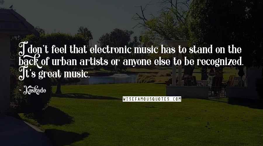 Kaskade Quotes: I don't feel that electronic music has to stand on the back of urban artists or anyone else to be recognized. It's great music.