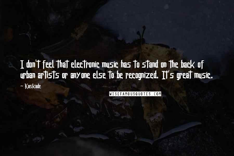 Kaskade Quotes: I don't feel that electronic music has to stand on the back of urban artists or anyone else to be recognized. It's great music.