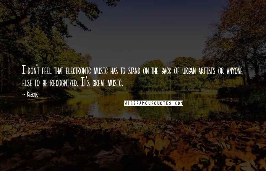 Kaskade Quotes: I don't feel that electronic music has to stand on the back of urban artists or anyone else to be recognized. It's great music.