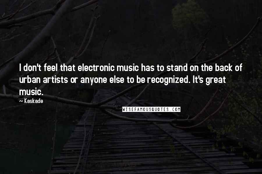 Kaskade Quotes: I don't feel that electronic music has to stand on the back of urban artists or anyone else to be recognized. It's great music.