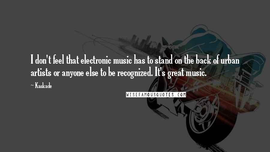 Kaskade Quotes: I don't feel that electronic music has to stand on the back of urban artists or anyone else to be recognized. It's great music.