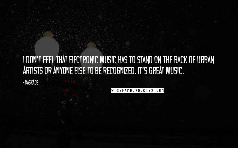 Kaskade Quotes: I don't feel that electronic music has to stand on the back of urban artists or anyone else to be recognized. It's great music.