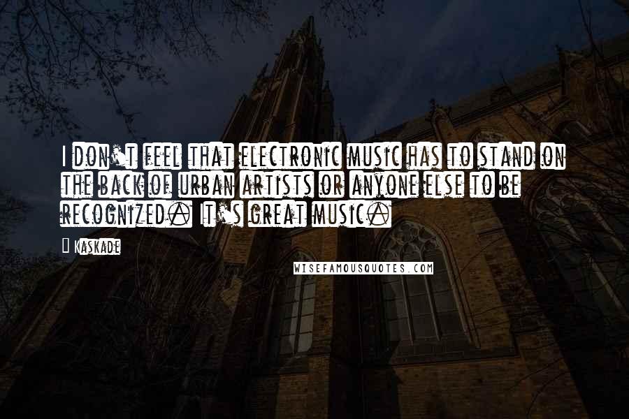 Kaskade Quotes: I don't feel that electronic music has to stand on the back of urban artists or anyone else to be recognized. It's great music.