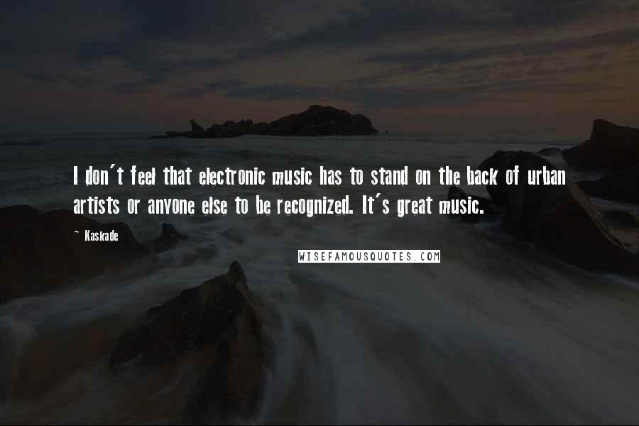 Kaskade Quotes: I don't feel that electronic music has to stand on the back of urban artists or anyone else to be recognized. It's great music.