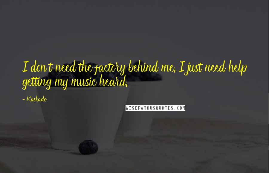 Kaskade Quotes: I don't need the factory behind me. I just need help getting my music heard.