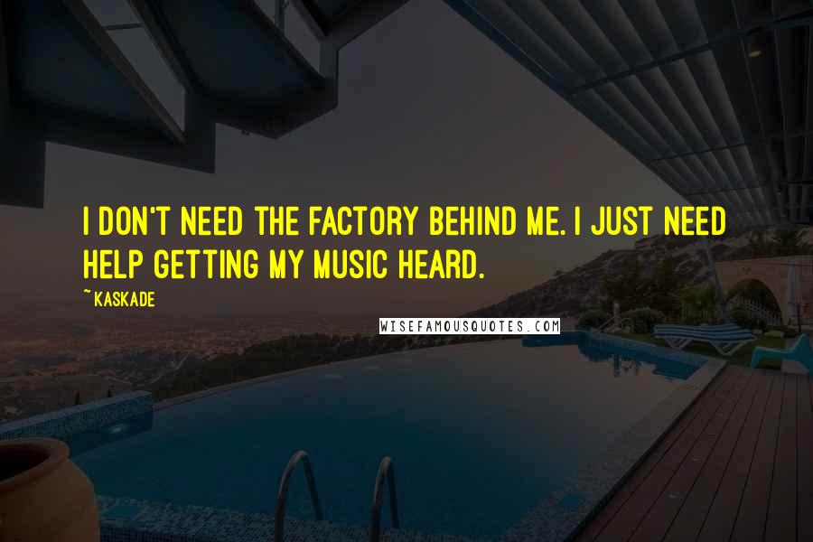 Kaskade Quotes: I don't need the factory behind me. I just need help getting my music heard.