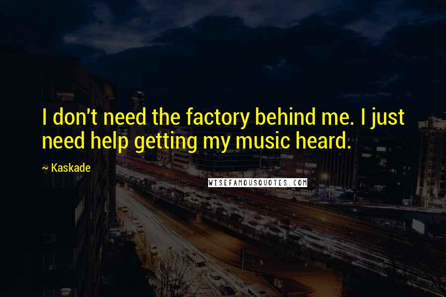 Kaskade Quotes: I don't need the factory behind me. I just need help getting my music heard.