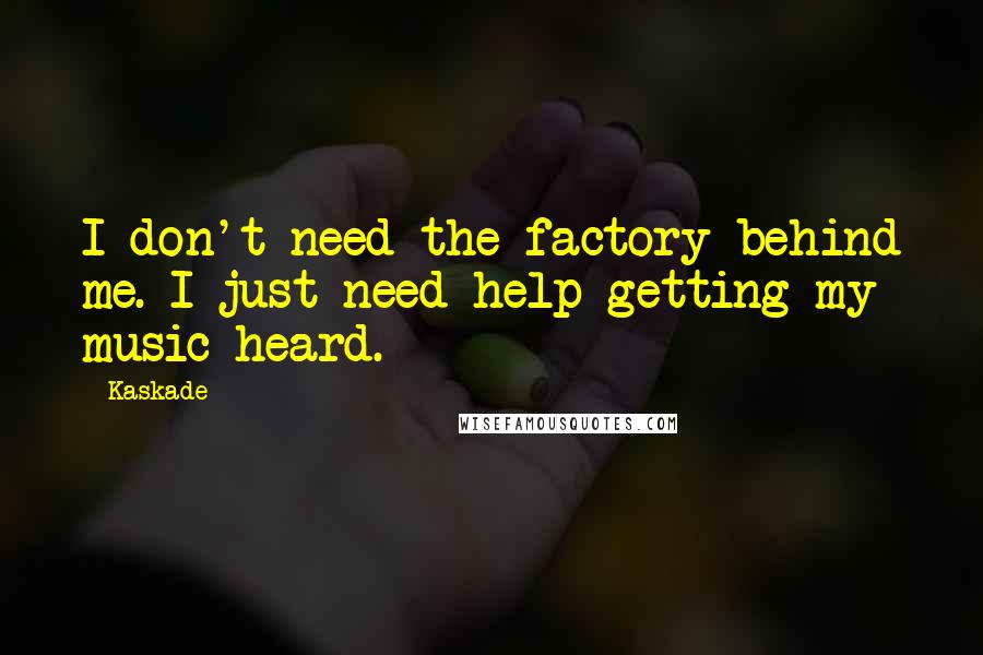 Kaskade Quotes: I don't need the factory behind me. I just need help getting my music heard.