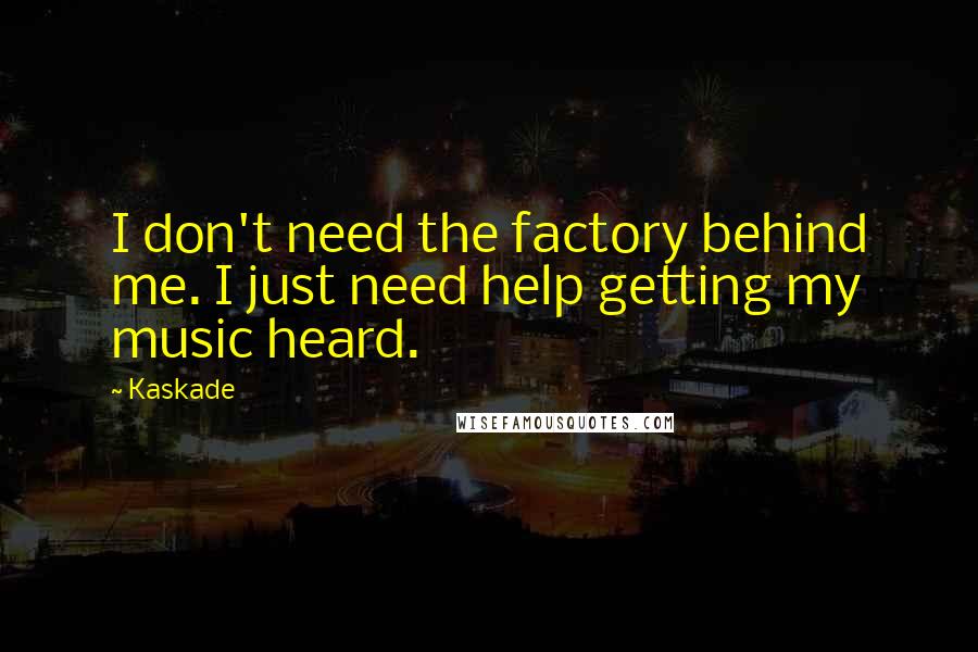 Kaskade Quotes: I don't need the factory behind me. I just need help getting my music heard.