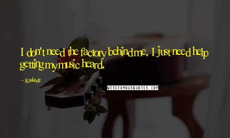 Kaskade Quotes: I don't need the factory behind me. I just need help getting my music heard.