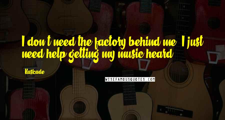 Kaskade Quotes: I don't need the factory behind me. I just need help getting my music heard.