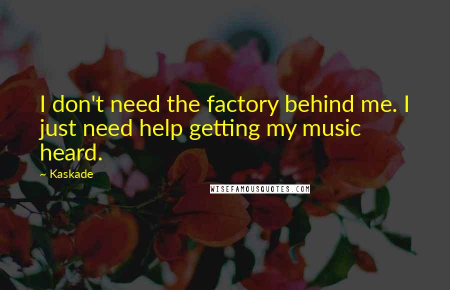Kaskade Quotes: I don't need the factory behind me. I just need help getting my music heard.