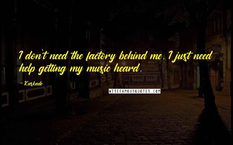 Kaskade Quotes: I don't need the factory behind me. I just need help getting my music heard.