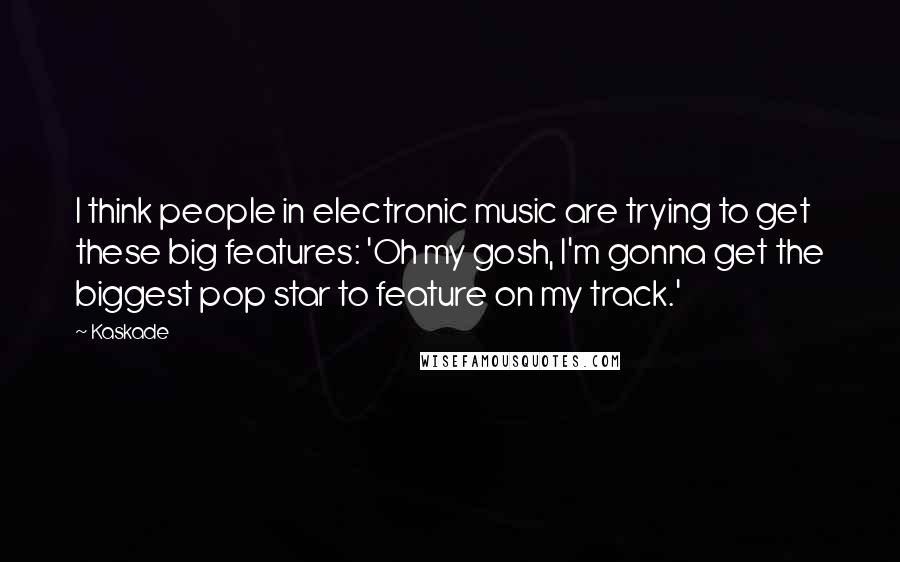 Kaskade Quotes: I think people in electronic music are trying to get these big features: 'Oh my gosh, I'm gonna get the biggest pop star to feature on my track.'