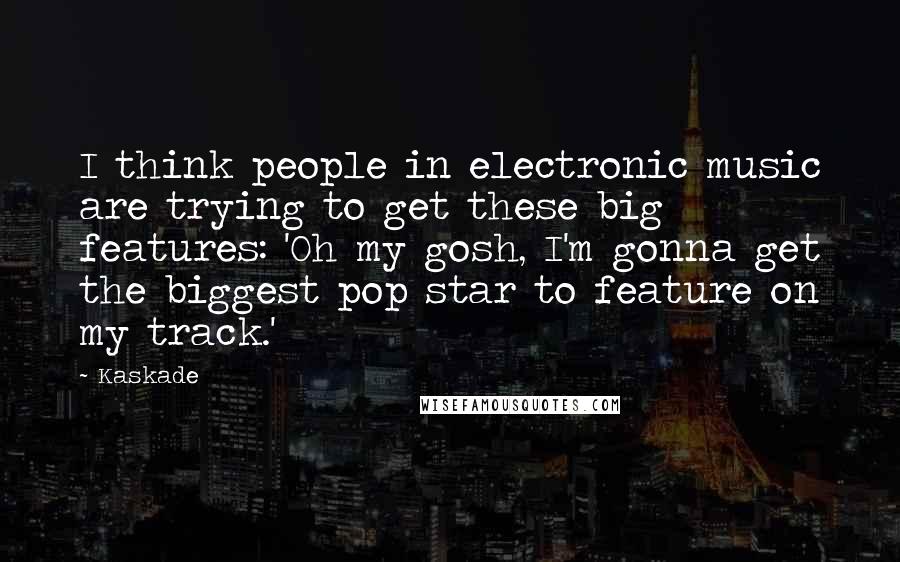 Kaskade Quotes: I think people in electronic music are trying to get these big features: 'Oh my gosh, I'm gonna get the biggest pop star to feature on my track.'