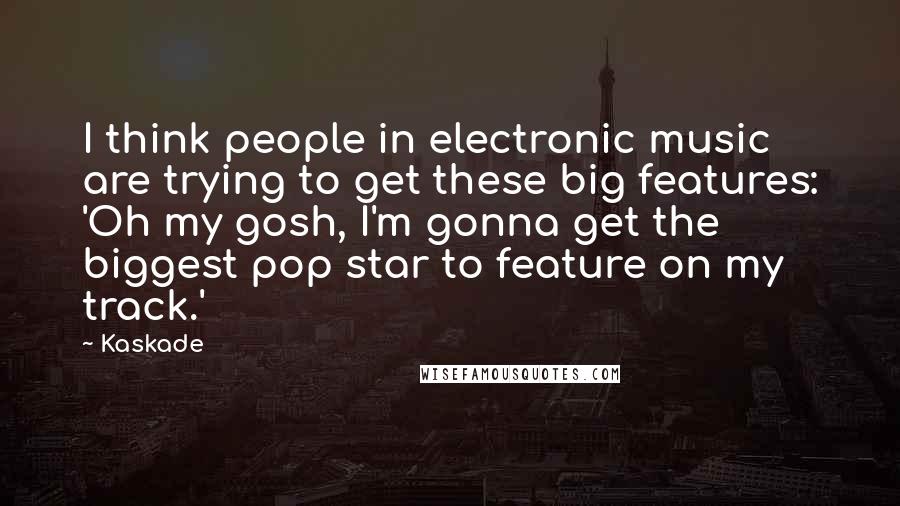 Kaskade Quotes: I think people in electronic music are trying to get these big features: 'Oh my gosh, I'm gonna get the biggest pop star to feature on my track.'