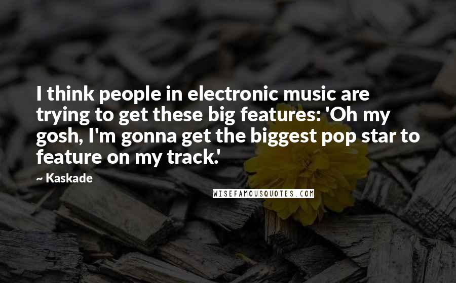 Kaskade Quotes: I think people in electronic music are trying to get these big features: 'Oh my gosh, I'm gonna get the biggest pop star to feature on my track.'