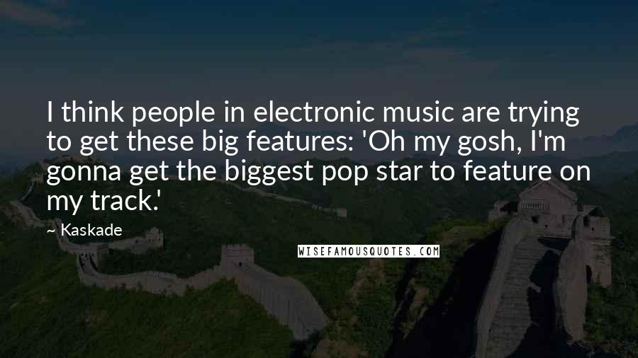 Kaskade Quotes: I think people in electronic music are trying to get these big features: 'Oh my gosh, I'm gonna get the biggest pop star to feature on my track.'