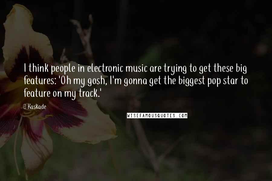 Kaskade Quotes: I think people in electronic music are trying to get these big features: 'Oh my gosh, I'm gonna get the biggest pop star to feature on my track.'