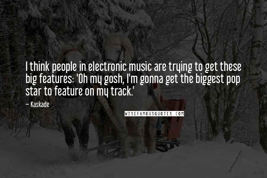 Kaskade Quotes: I think people in electronic music are trying to get these big features: 'Oh my gosh, I'm gonna get the biggest pop star to feature on my track.'