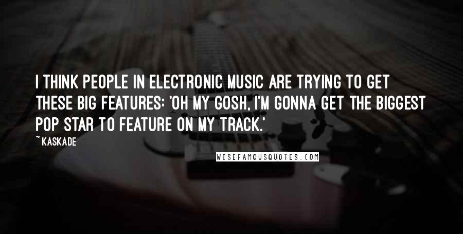 Kaskade Quotes: I think people in electronic music are trying to get these big features: 'Oh my gosh, I'm gonna get the biggest pop star to feature on my track.'