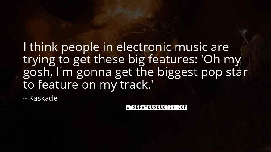 Kaskade Quotes: I think people in electronic music are trying to get these big features: 'Oh my gosh, I'm gonna get the biggest pop star to feature on my track.'