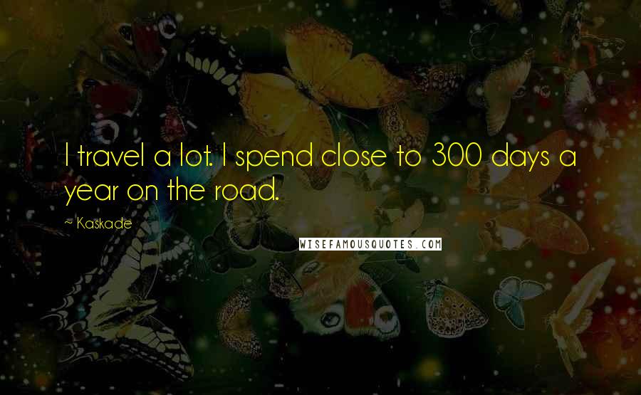 Kaskade Quotes: I travel a lot. I spend close to 300 days a year on the road.
