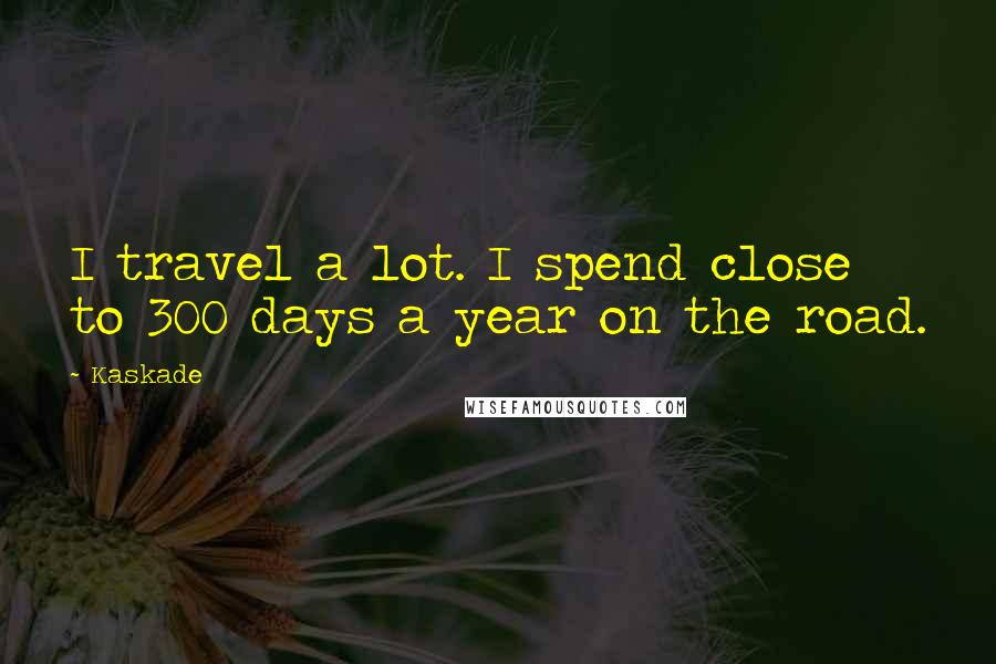 Kaskade Quotes: I travel a lot. I spend close to 300 days a year on the road.