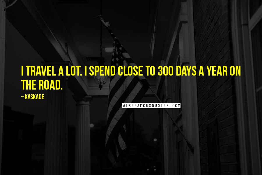 Kaskade Quotes: I travel a lot. I spend close to 300 days a year on the road.