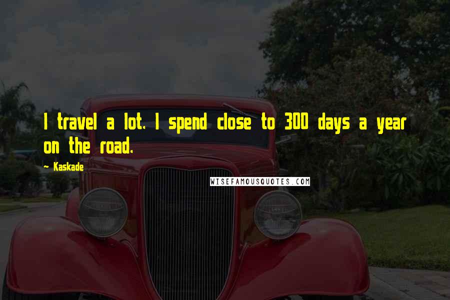 Kaskade Quotes: I travel a lot. I spend close to 300 days a year on the road.