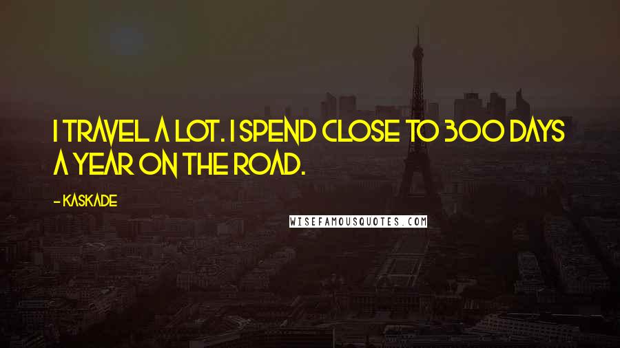 Kaskade Quotes: I travel a lot. I spend close to 300 days a year on the road.