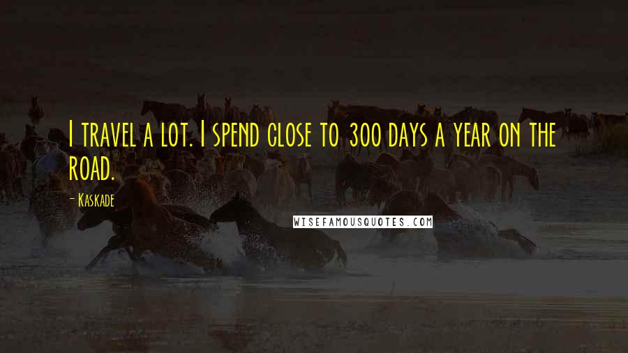 Kaskade Quotes: I travel a lot. I spend close to 300 days a year on the road.