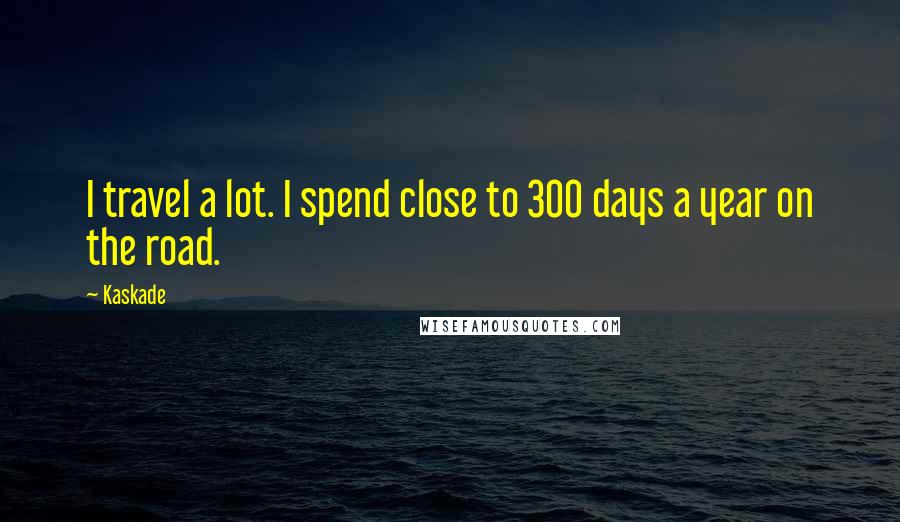 Kaskade Quotes: I travel a lot. I spend close to 300 days a year on the road.