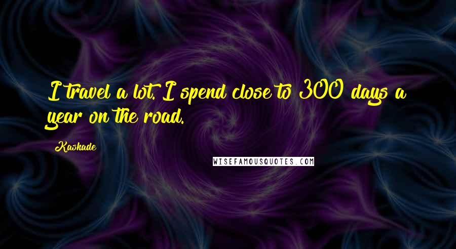 Kaskade Quotes: I travel a lot. I spend close to 300 days a year on the road.