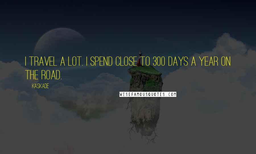 Kaskade Quotes: I travel a lot. I spend close to 300 days a year on the road.