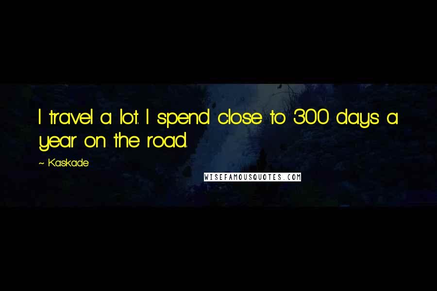 Kaskade Quotes: I travel a lot. I spend close to 300 days a year on the road.