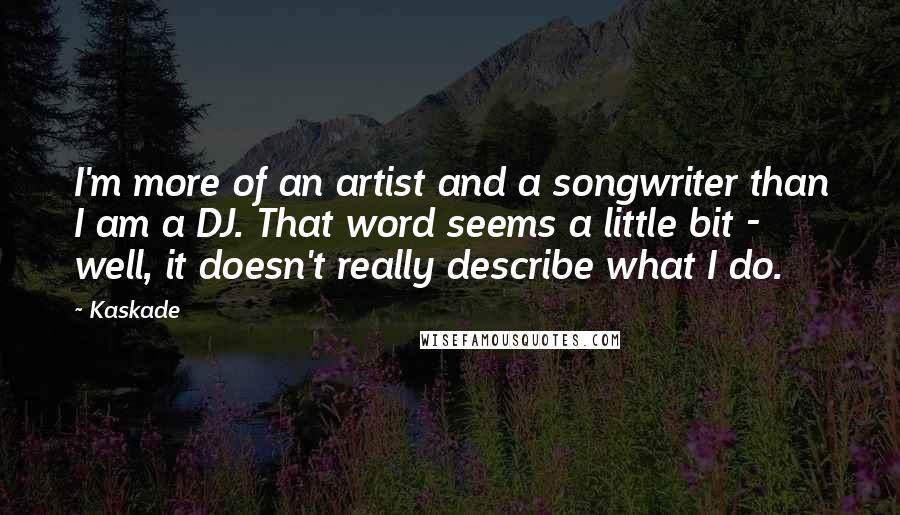 Kaskade Quotes: I'm more of an artist and a songwriter than I am a DJ. That word seems a little bit - well, it doesn't really describe what I do.