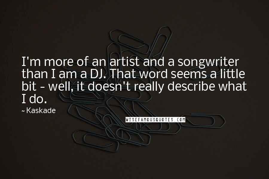 Kaskade Quotes: I'm more of an artist and a songwriter than I am a DJ. That word seems a little bit - well, it doesn't really describe what I do.