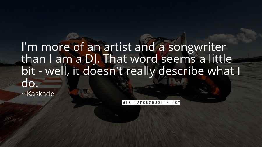 Kaskade Quotes: I'm more of an artist and a songwriter than I am a DJ. That word seems a little bit - well, it doesn't really describe what I do.