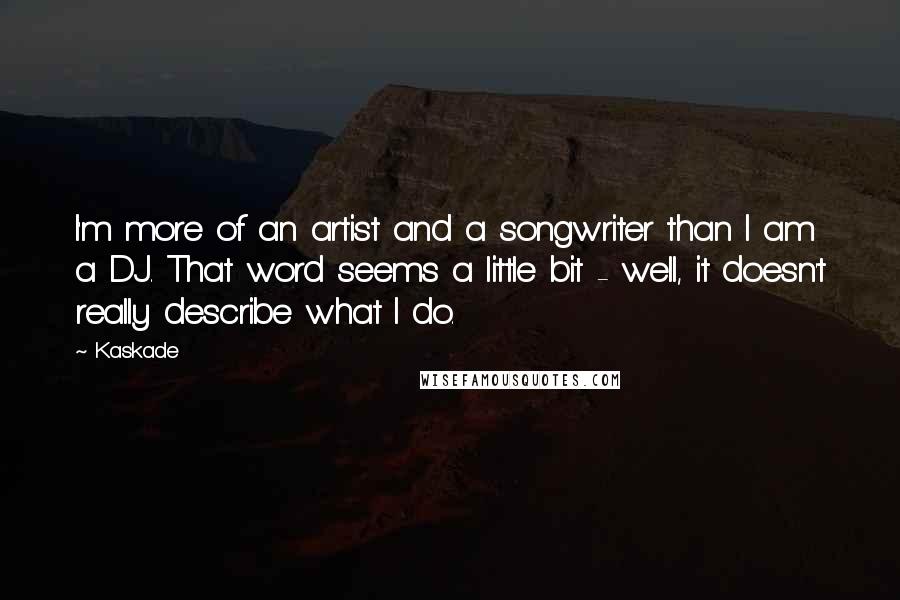 Kaskade Quotes: I'm more of an artist and a songwriter than I am a DJ. That word seems a little bit - well, it doesn't really describe what I do.