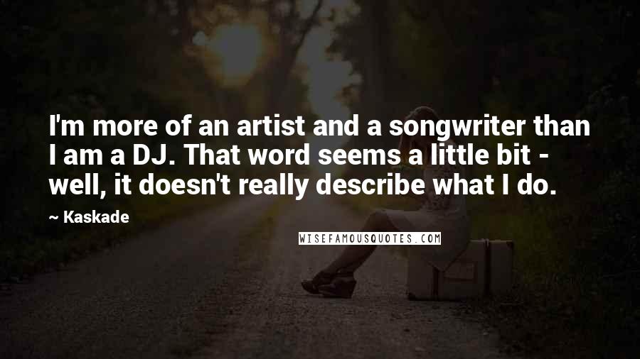 Kaskade Quotes: I'm more of an artist and a songwriter than I am a DJ. That word seems a little bit - well, it doesn't really describe what I do.