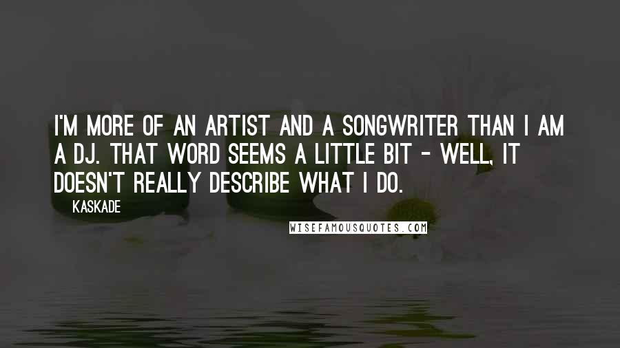 Kaskade Quotes: I'm more of an artist and a songwriter than I am a DJ. That word seems a little bit - well, it doesn't really describe what I do.