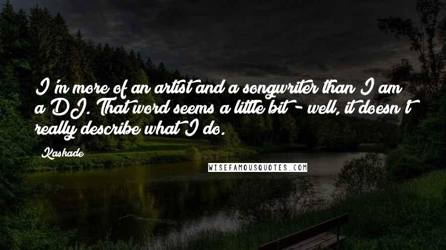 Kaskade Quotes: I'm more of an artist and a songwriter than I am a DJ. That word seems a little bit - well, it doesn't really describe what I do.