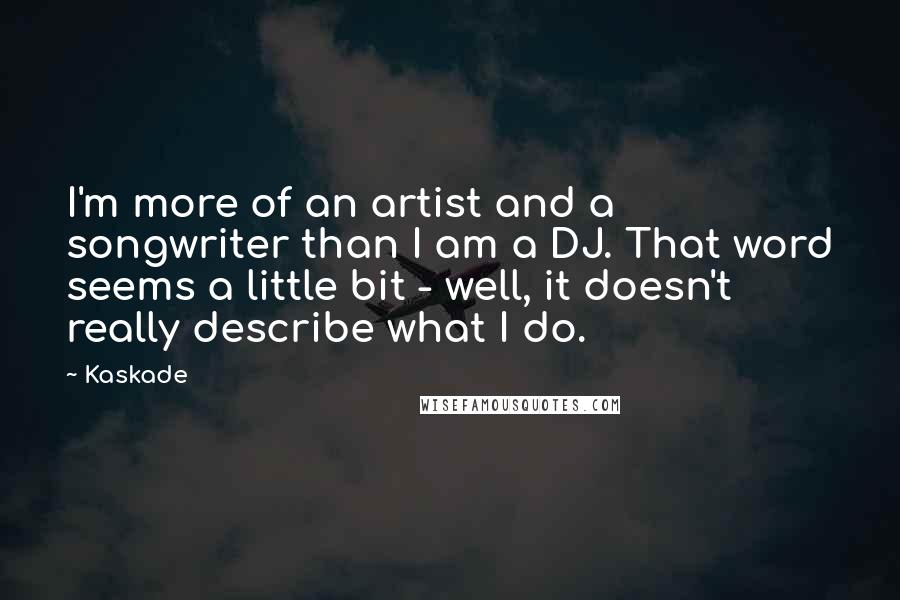 Kaskade Quotes: I'm more of an artist and a songwriter than I am a DJ. That word seems a little bit - well, it doesn't really describe what I do.